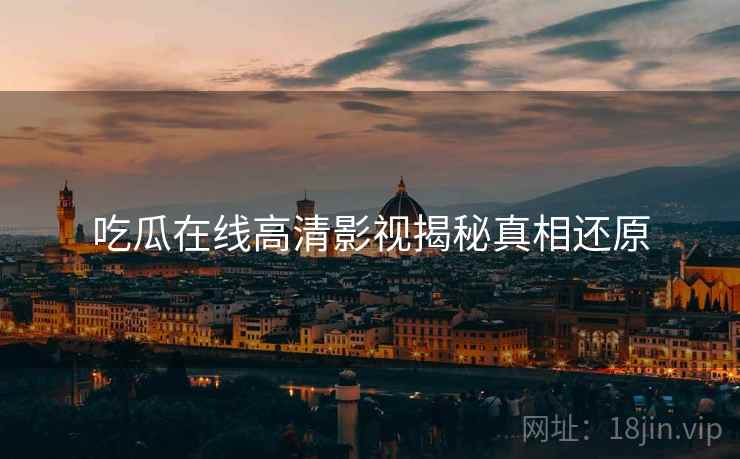 吃瓜在线高清影视揭秘真相还原