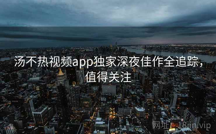 汤不热视频app独家深夜佳作全追踪，值得关注