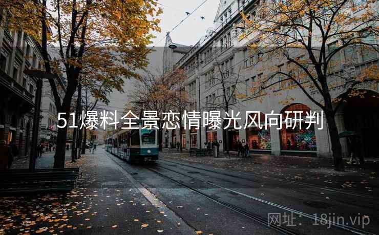 51爆料全景恋情曝光风向研判