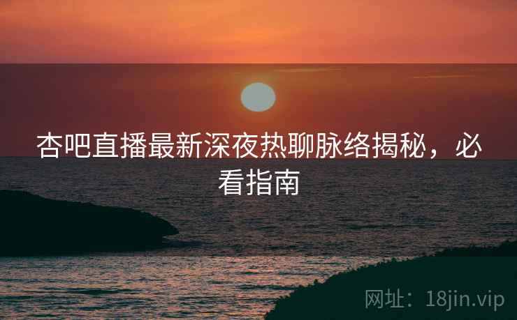 杏吧直播最新深夜热聊脉络揭秘，必看指南