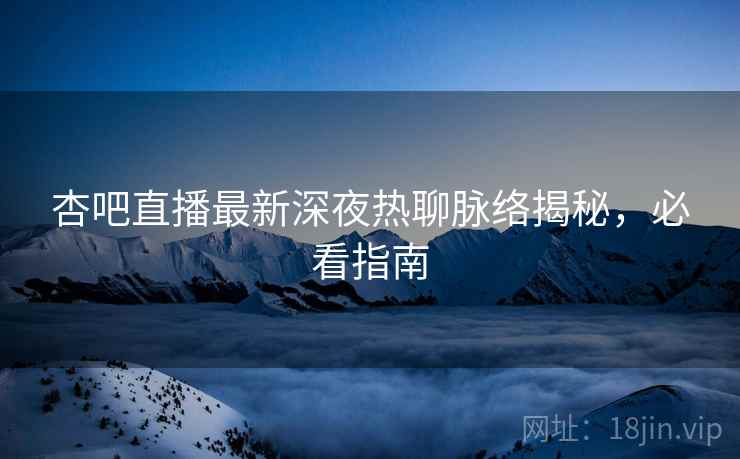 杏吧直播最新深夜热聊脉络揭秘，必看指南
