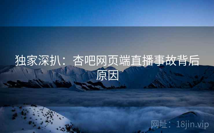 独家深扒：杏吧网页端直播事故背后原因