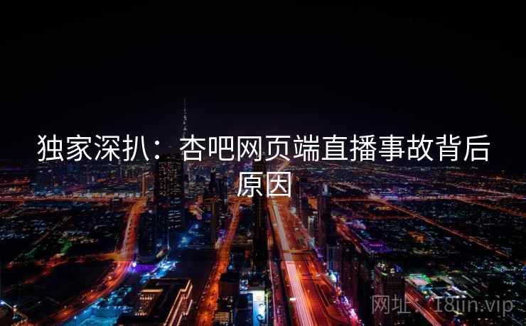 独家深扒：杏吧网页端直播事故背后原因