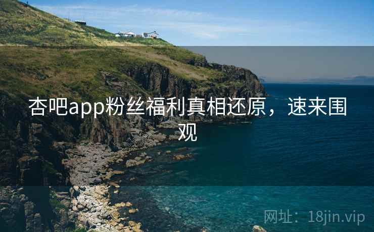 杏吧app粉丝福利真相还原，速来围观
