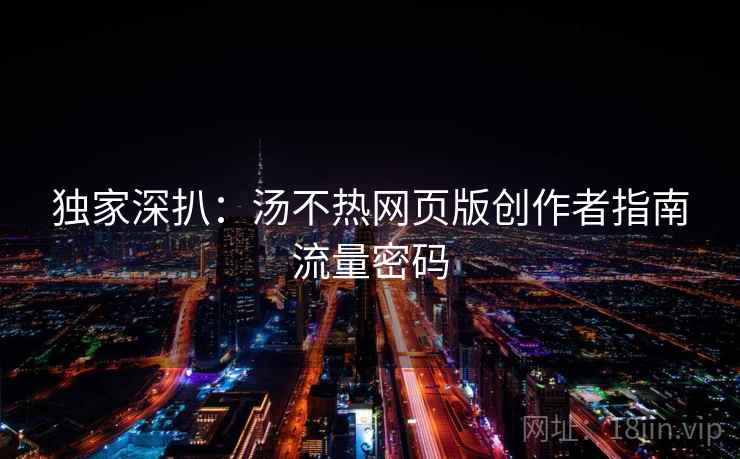 独家深扒：汤不热网页版创作者指南流量密码