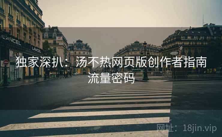 独家深扒：汤不热网页版创作者指南流量密码