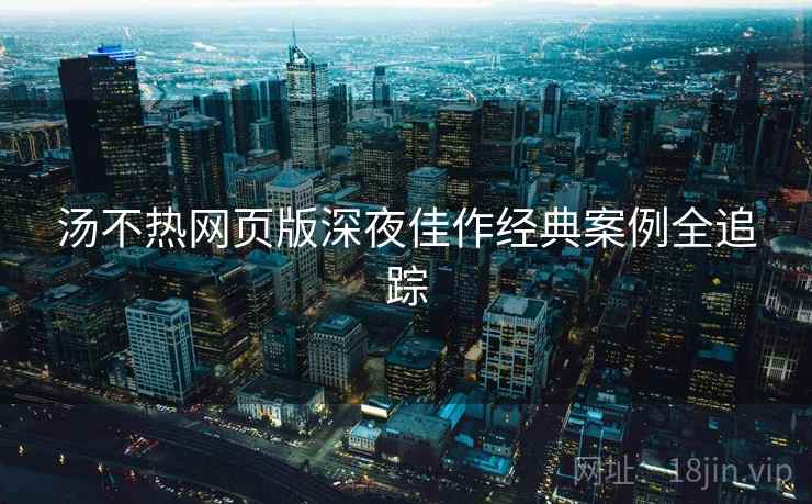 汤不热网页版深夜佳作经典案例全追踪