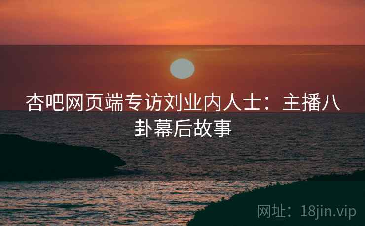 杏吧网页端专访刘业内人士：主播八卦幕后故事