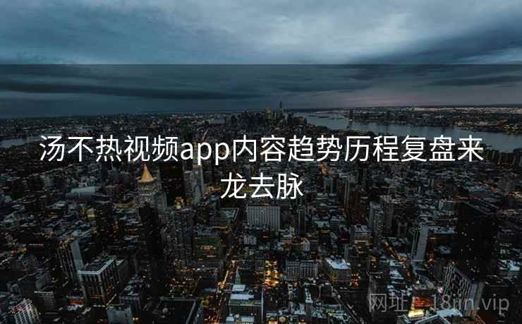 汤不热视频app内容趋势历程复盘来龙去脉