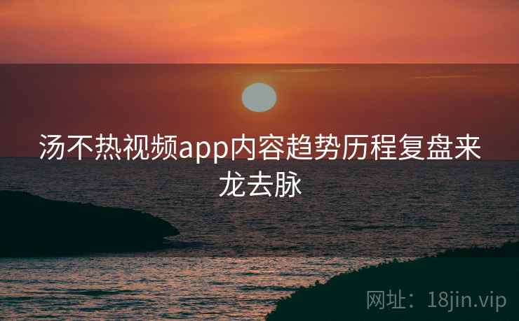 汤不热视频app内容趋势历程复盘来龙去脉