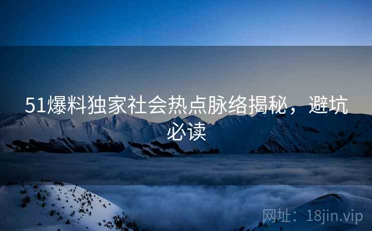 51爆料独家社会热点脉络揭秘，避坑必读