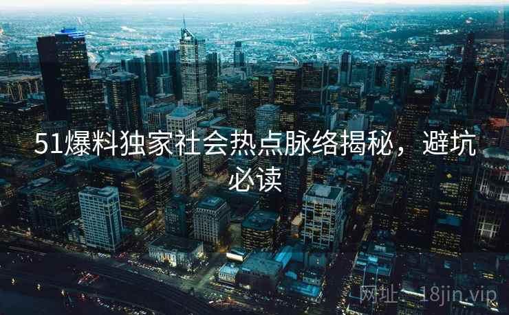 51爆料独家社会热点脉络揭秘，避坑必读