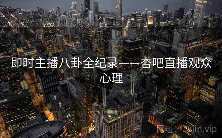 即时主播八卦全纪录——杏吧直播观众心理