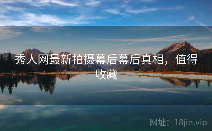 秀人网最新拍摄幕后幕后真相，值得收藏