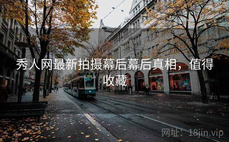 秀人网最新拍摄幕后幕后真相，值得收藏