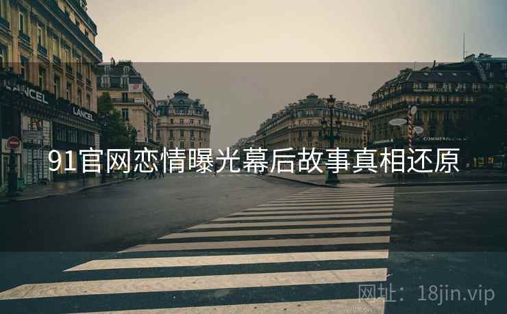 91官网恋情曝光幕后故事真相还原