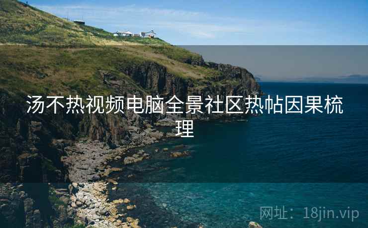 汤不热视频电脑全景社区热帖因果梳理