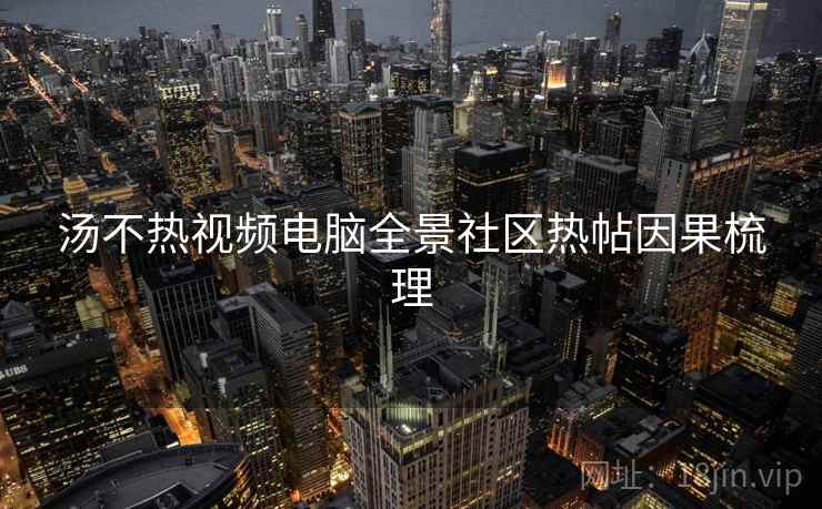汤不热视频电脑全景社区热帖因果梳理
