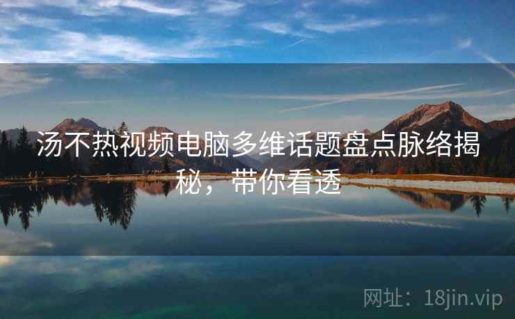 汤不热视频电脑多维话题盘点脉络揭秘，带你看透
