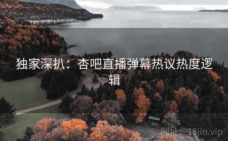 独家深扒：杏吧直播弹幕热议热度逻辑