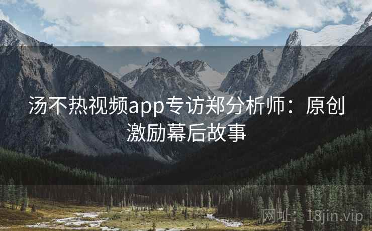 汤不热视频app专访郑分析师:原创激励幕后故事 汤不热视频app专访郑分析师:原创激励幕后故事