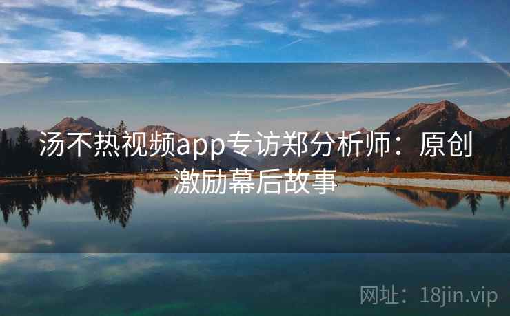 汤不热视频app专访郑分析师:原创激励幕后故事 汤不热视频app专访郑分析师:原创激励幕后故事