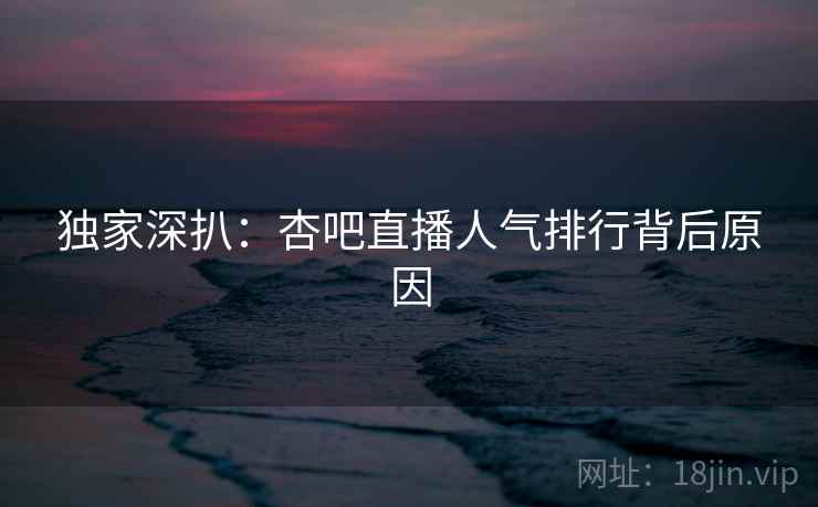 独家深扒：杏吧直播人气排行背后原因