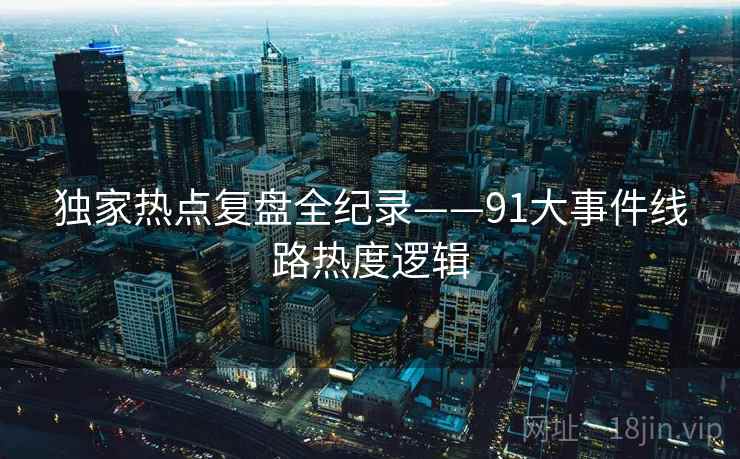 独家热点复盘全纪录——91大事件线路热度逻辑