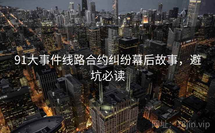 91大事件线路合约纠纷幕后故事，避坑必读