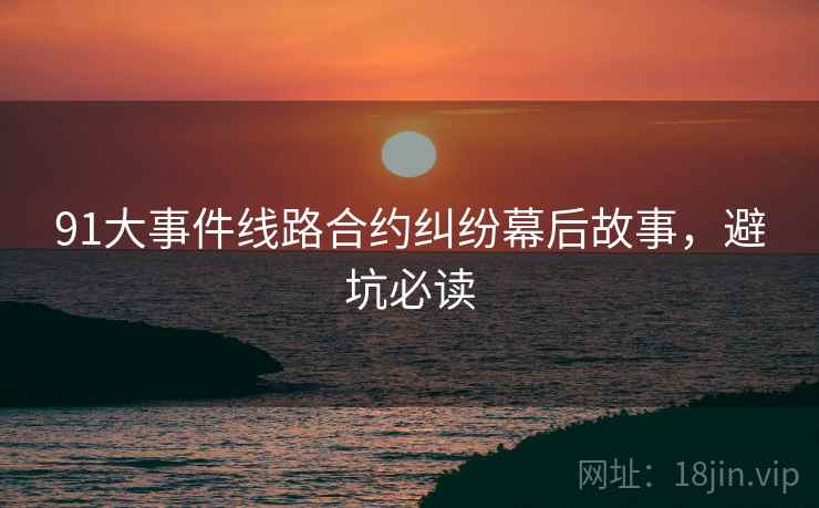 91大事件线路合约纠纷幕后故事，避坑必读