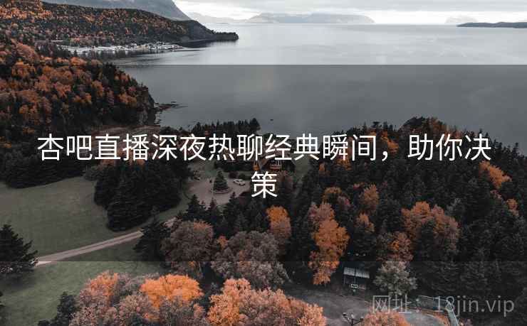 杏吧直播深夜热聊经典瞬间，助你决策