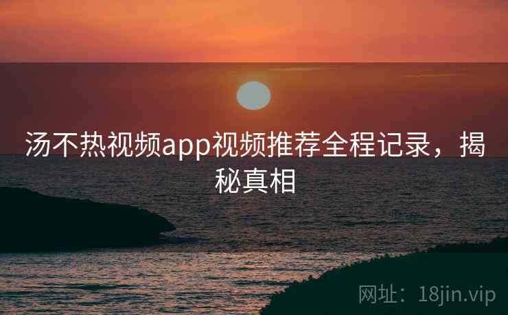 汤不热视频app视频推荐全程记录，揭秘真相