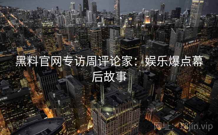黑料官网专访周评论家：娱乐爆点幕后故事