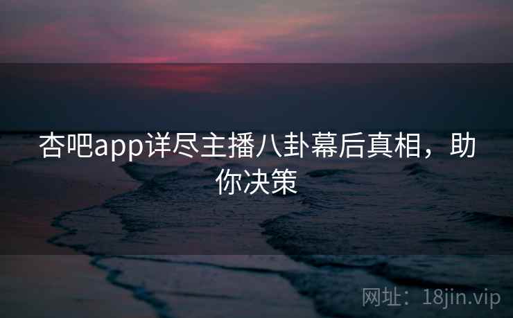 杏吧app详尽主播八卦幕后真相，助你决策