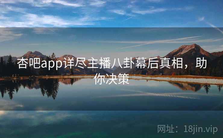杏吧app详尽主播八卦幕后真相，助你决策