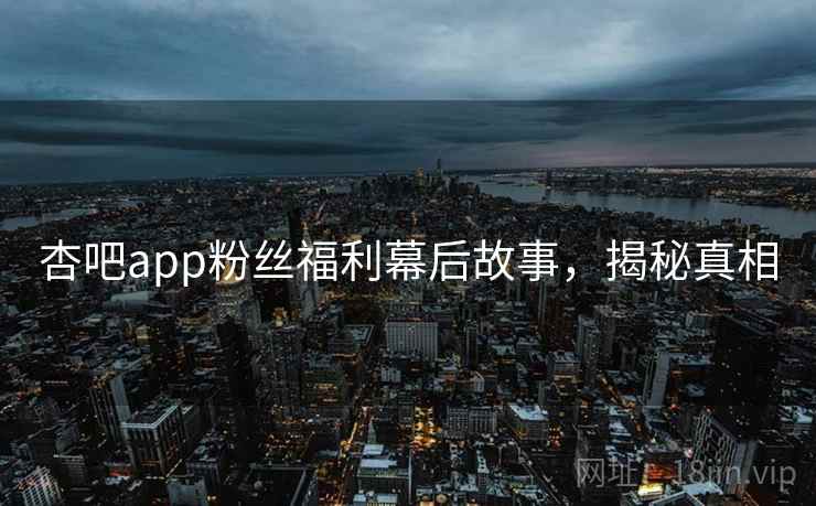 杏吧app粉丝福利幕后故事，揭秘真相