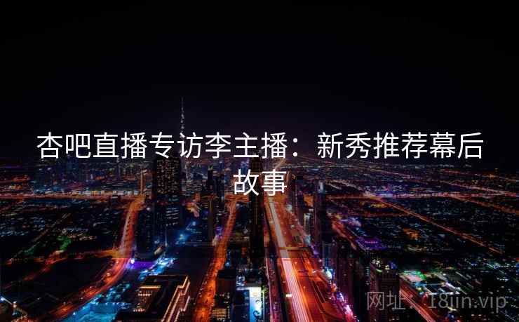 杏吧直播专访李主播：新秀推荐幕后故事