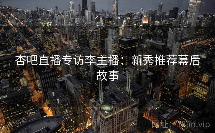 杏吧直播专访李主播：新秀推荐幕后故事