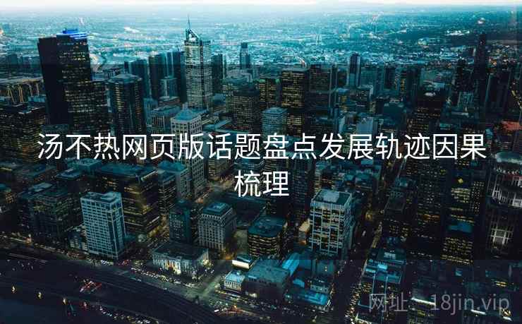 汤不热网页版话题盘点发展轨迹因果梳理