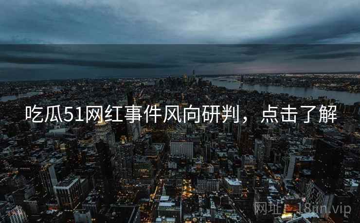 吃瓜51网红事件风向研判，点击了解