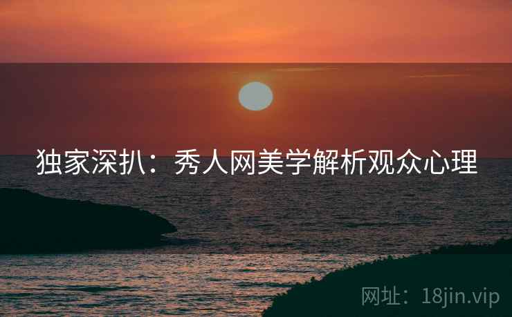 独家深扒：秀人网美学解析观众心理