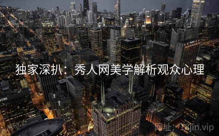 独家深扒：秀人网美学解析观众心理