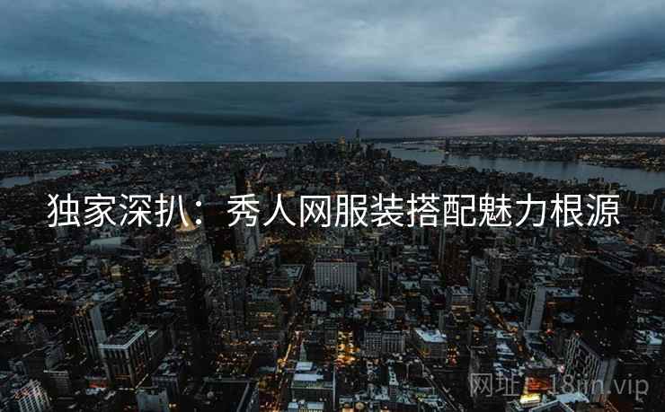 独家深扒：秀人网服装搭配魅力根源