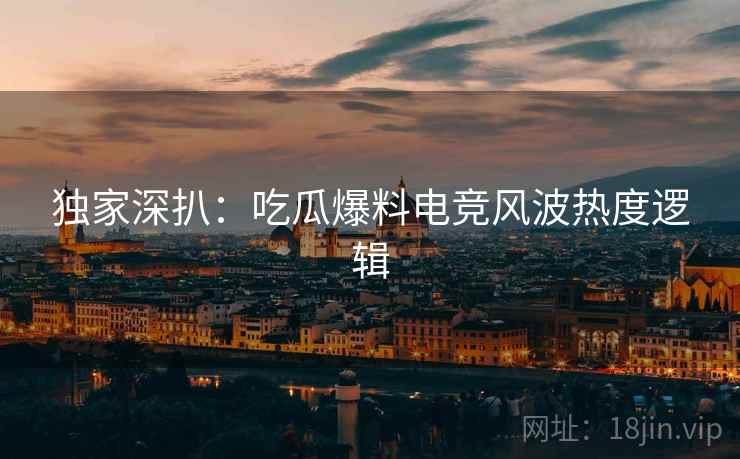 独家深扒：吃瓜爆料电竞风波热度逻辑