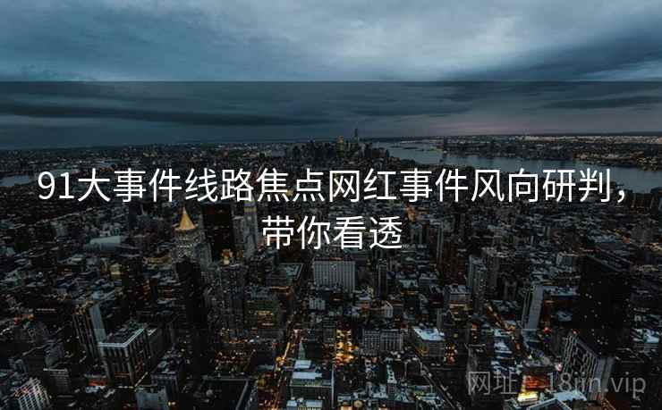 91大事件线路焦点网红事件风向研判，带你看透