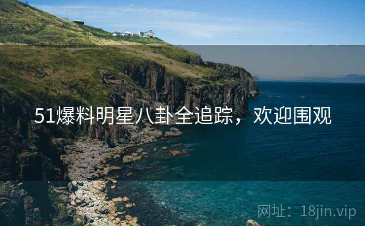 51爆料明星八卦全追踪，欢迎围观