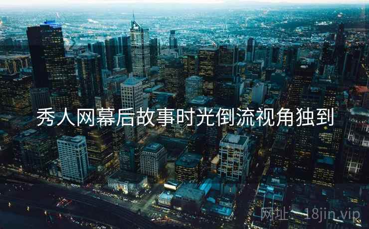 秀人网幕后故事时光倒流视角独到
