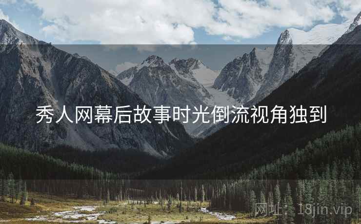 秀人网幕后故事时光倒流视角独到