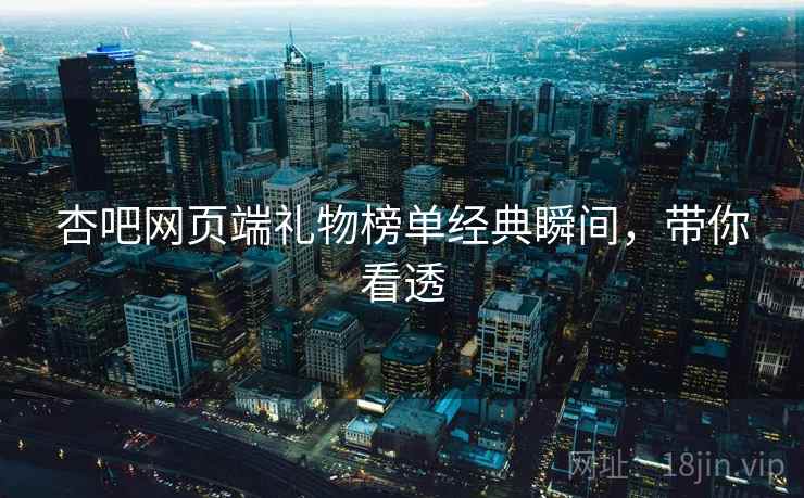 杏吧网页端礼物榜单经典瞬间，带你看透