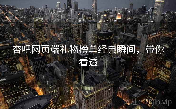 杏吧网页端礼物榜单经典瞬间，带你看透